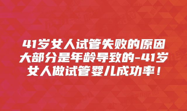 41岁女人试管失败的原因大部分是年龄导致的-41岁女人做试管婴儿成功率!