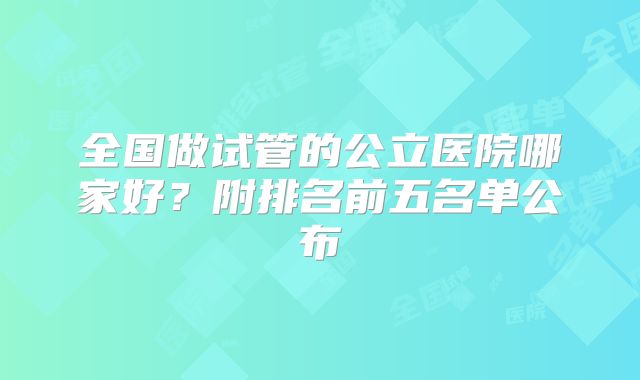 全国做试管的公立医院哪家好?附排名前五名单公布