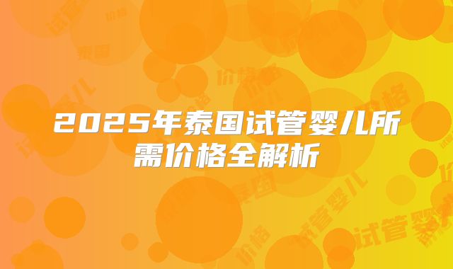 2025年泰国试管婴儿所需价格全解析