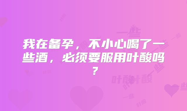 我在备孕，不小心喝了一些酒，必须要服用叶酸吗？