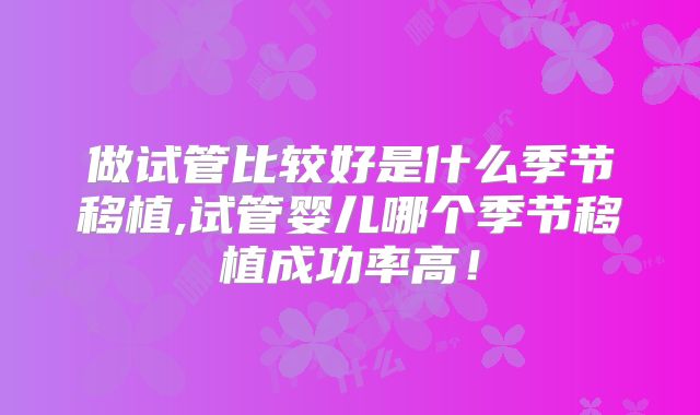 做试管比较好是什么季节移植,试管婴儿哪个季节移植成功率高！