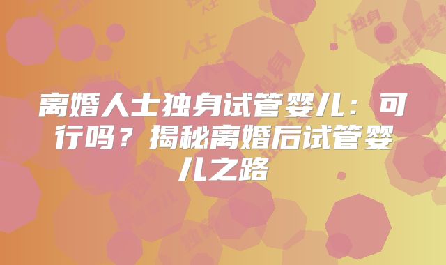 离婚人士独身试管婴儿：可行吗？揭秘离婚后试管婴儿之路