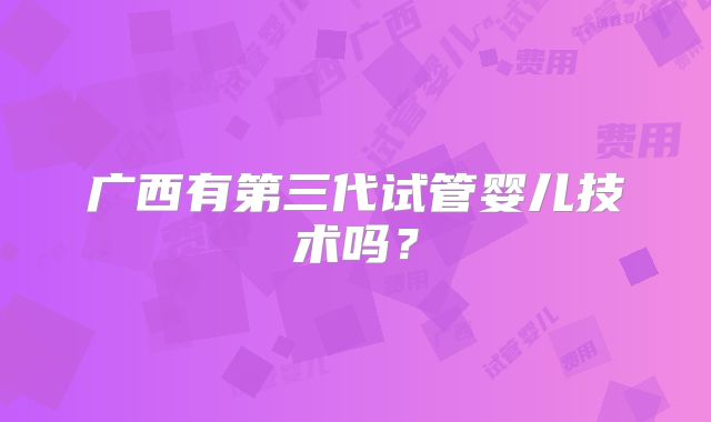 广西有第三代试管婴儿技术吗？