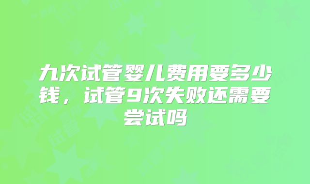 九次试管婴儿费用要多少钱,试管9次失败还需要尝试吗