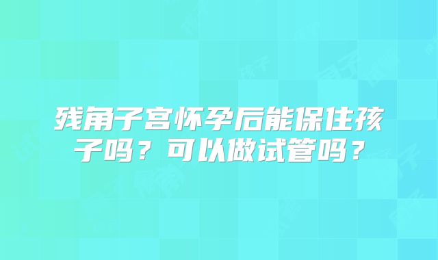 残角子宫怀孕后能保住孩子吗?可以做试管吗?