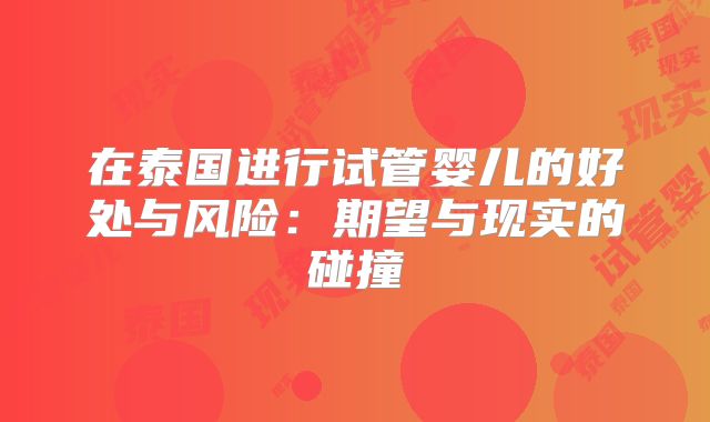 在泰国进行试管婴儿的好处与风险：期望与现实的碰撞