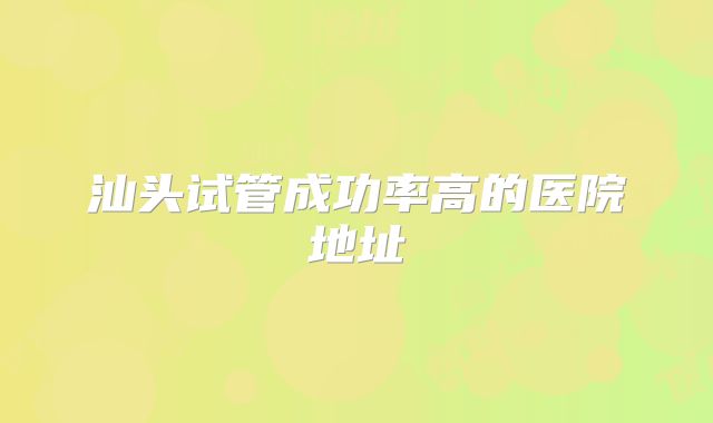 汕头试管成功率高的医院地址