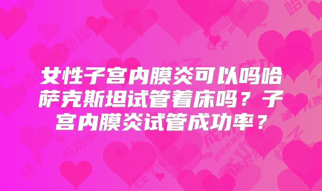 女性子宫内膜炎可以吗哈萨克斯坦试管着床吗？子宫内膜炎试管成功率？