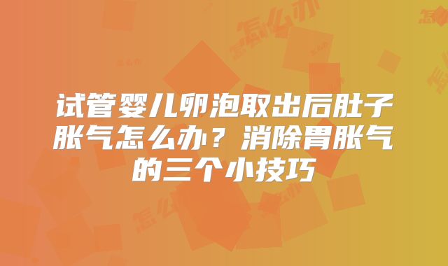 试管婴儿卵泡取出后肚子胀气怎么办？消除胃胀气的三个小技巧