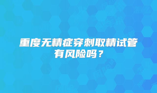 重度无精症穿刺取精试管有风险吗？