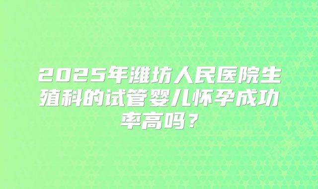 2025年潍坊人民医院生殖科的试管婴儿怀孕成功率高吗？