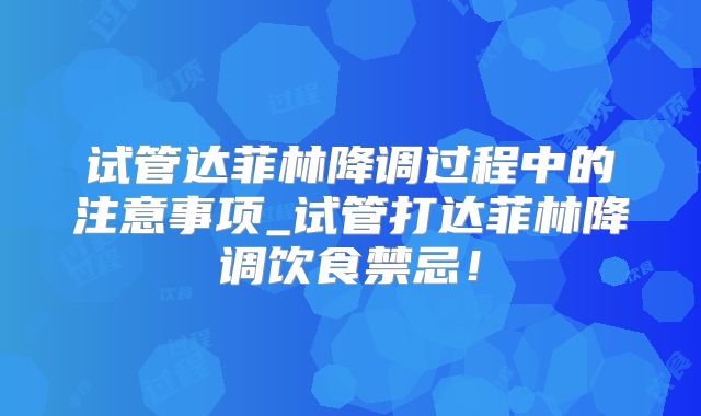 试管达菲林降调过程中的注意事项_试管打达菲林降调饮食禁忌!