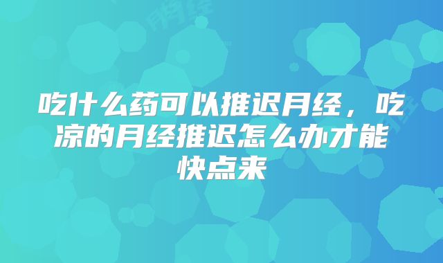 吃什么药可以推迟月经,吃凉的月经推迟怎么办才能快点来