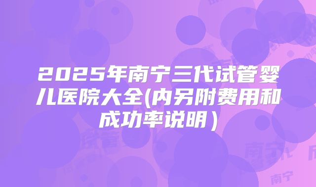 2025年南宁三代试管婴儿医院大全(内另附费用和成功率说明)
