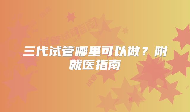 三代试管哪里可以做？附就医指南