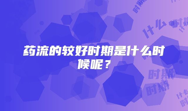 药流的较好时期是什么时候呢？