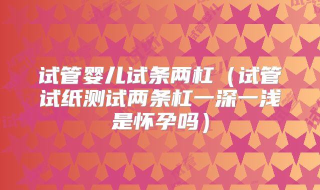 试管婴儿试条两杠（试管试纸测试两条杠一深一浅是怀孕吗）