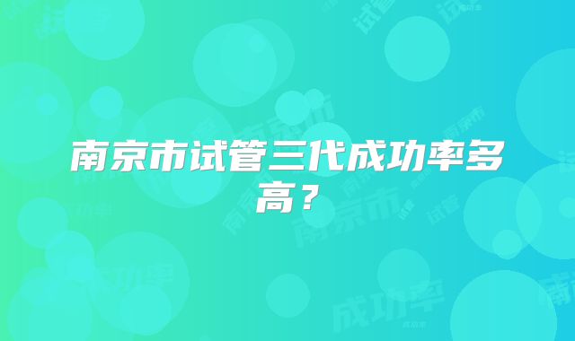 南京市试管三代成功率多高?