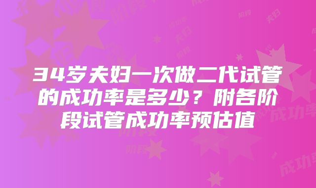 34岁夫妇一次做二代试管的成功率是多少?附各阶段试管成功率预估值