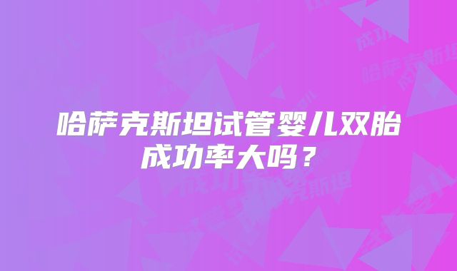哈萨克斯坦试管婴儿双胎成功率大吗?