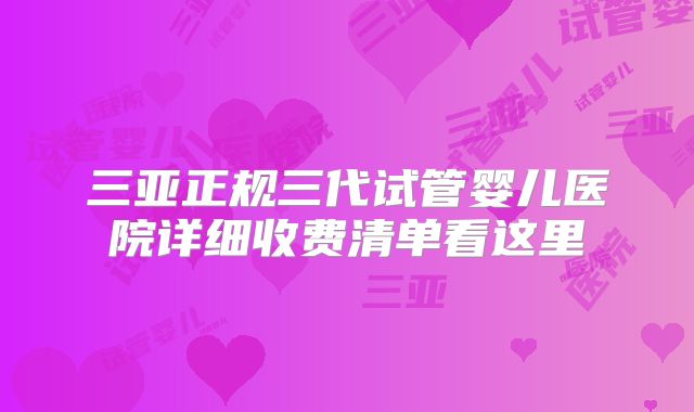 三亚正规三代试管婴儿医院详细收费清单看这里