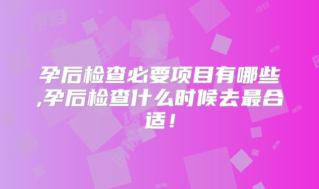 孕后检查必要项目有哪些,孕后检查什么时候去最合适！