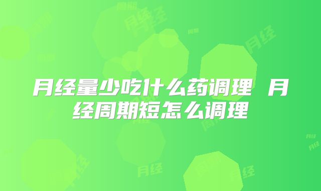月经量少吃什么药调理 月经周期短怎么调理