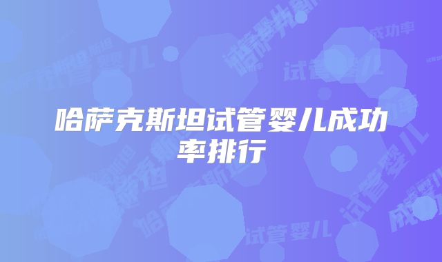 哈萨克斯坦试管婴儿成功率排行