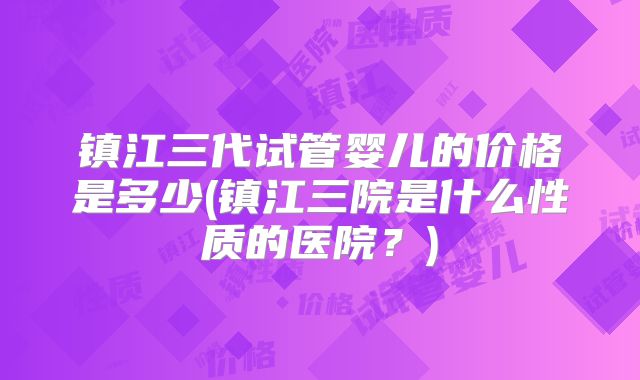 镇江三代试管婴儿的价格是多少(镇江三院是什么性质的医院？)