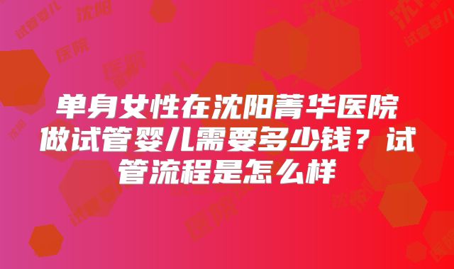 单身女性在沈阳菁华医院做试管婴儿需要多少钱？试管流程是怎么样