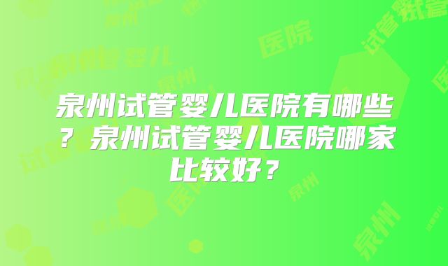 泉州试管婴儿医院有哪些?泉州试管婴儿医院哪家比较好?