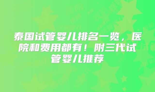 泰国试管婴儿排名一览，医院和费用都有！附三代试管婴儿推荐