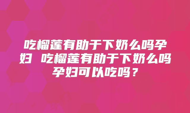 吃榴莲有助于下奶么吗孕妇 吃榴莲有助于下奶么吗孕妇可以吃吗？