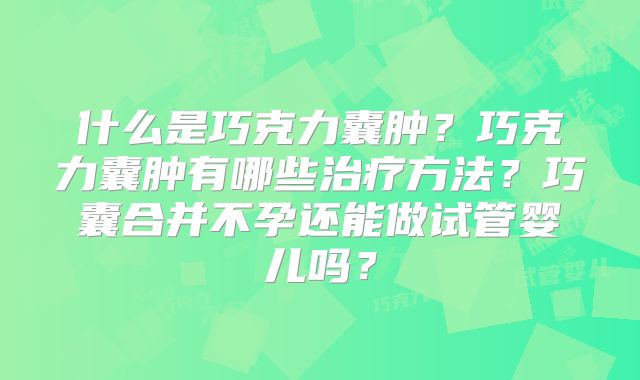 什么是巧克力囊肿?巧克力囊肿有哪些治疗方法?巧囊合并不孕还能做试管婴儿吗?