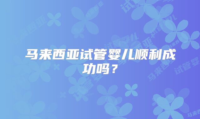 马来西亚试管婴儿顺利成功吗?