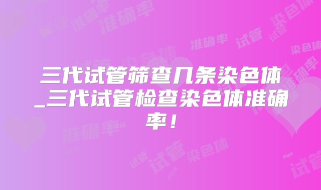 三代试管筛查几条染色体_三代试管检查染色体准确率!
