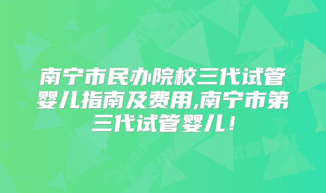 南宁市民办院校三代试管婴儿指南及费用,南宁市第三代试管婴儿！