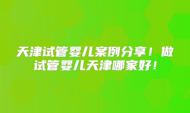 天津试管婴儿案例分享！做试管婴儿天津哪家好！