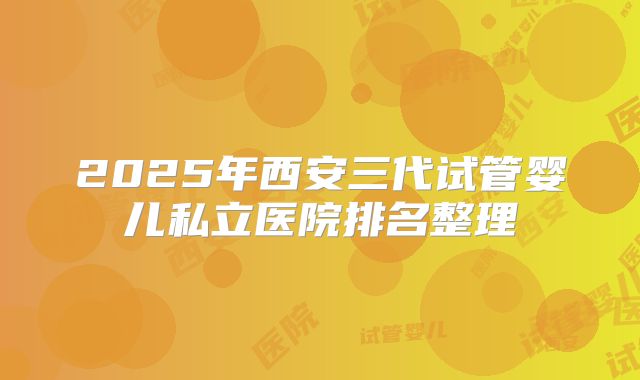 2025年西安三代试管婴儿私立医院排名整理