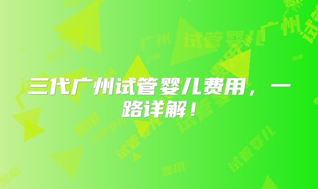 三代广州试管婴儿费用,一路详解!