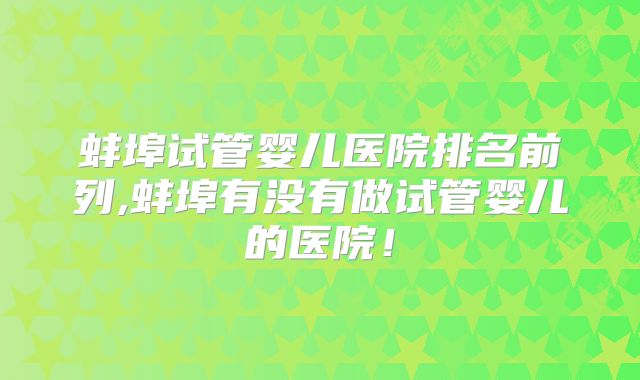 蚌埠试管婴儿医院排名前列,蚌埠有没有做试管婴儿的医院！