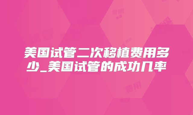 美国试管二次移植费用多少_美国试管的成功几率