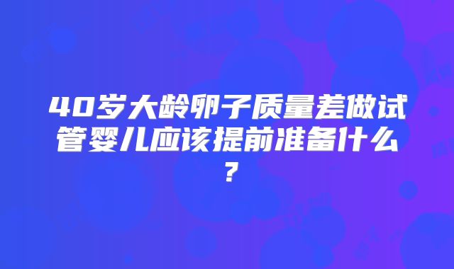 40岁大龄卵子质量差做试管婴儿应该提前准备什么？