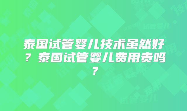 泰国试管婴儿技术虽然好？泰国试管婴儿费用贵吗？