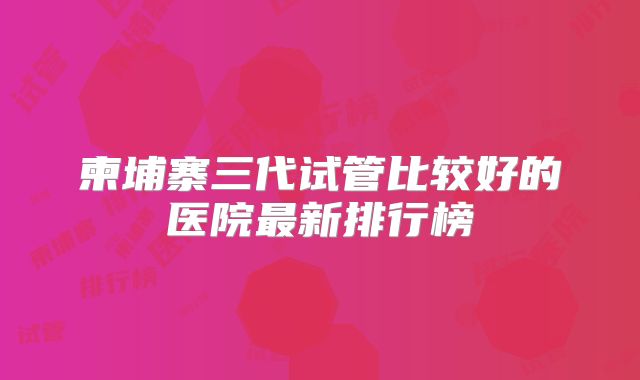 柬埔寨三代试管比较好的医院最新排行榜