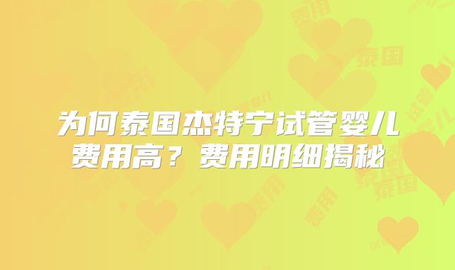 为何泰国杰特宁试管婴儿费用高?费用明细揭秘