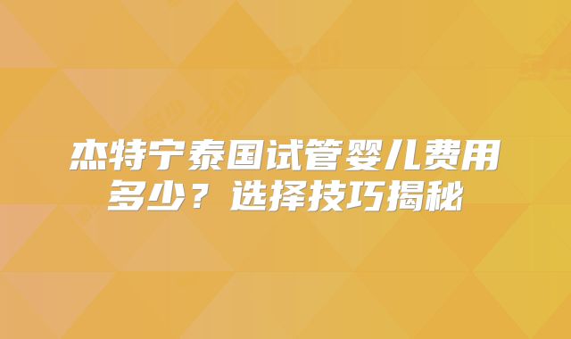 杰特宁泰国试管婴儿费用多少?选择技巧揭秘