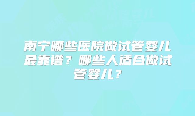 南宁哪些医院做试管婴儿最靠谱？哪些人适合做试管婴儿？