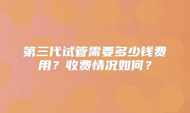 第三代试管需要多少钱费用？收费情况如何？