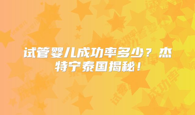 试管婴儿成功率多少?杰特宁泰国揭秘!